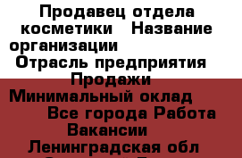 Продавец отдела косметики › Название организации ­ Dimond Style › Отрасль предприятия ­ Продажи › Минимальный оклад ­ 21 000 - Все города Работа » Вакансии   . Ленинградская обл.,Сосновый Бор г.